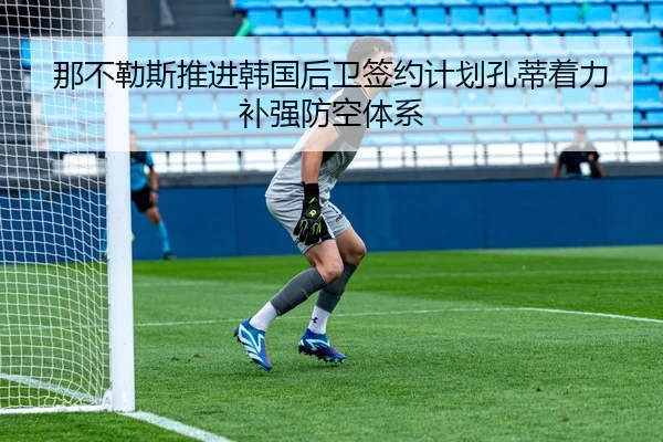 那不勒斯推进韩国后卫签约计划孔蒂着力补强防空体系