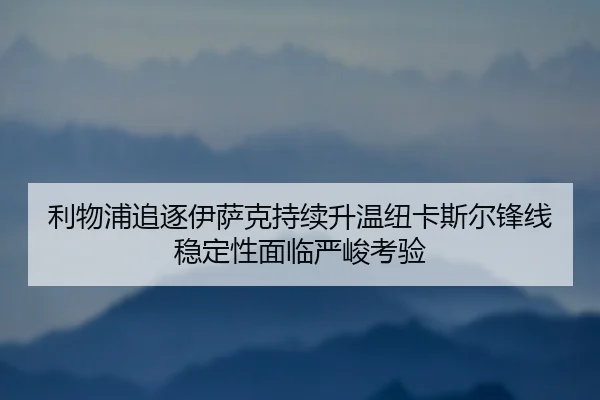 利物浦追逐伊萨克持续升温纽卡斯尔锋线稳定性面临严峻考验