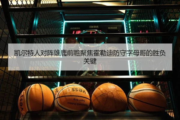 凯尔特人对阵雄鹿前瞻聚焦霍勒迪防守字母哥的胜负关键