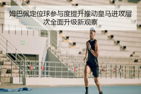 姆巴佩定位球参与度提升推动皇马进攻层次全面升级新观察